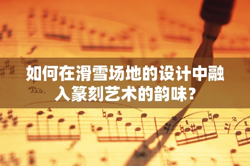 如何在滑雪场地的设计中融入篆刻艺术的韵味？