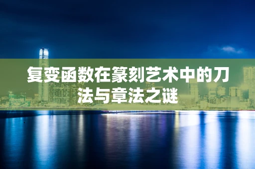 复变函数在篆刻艺术中的刀法与章法之谜