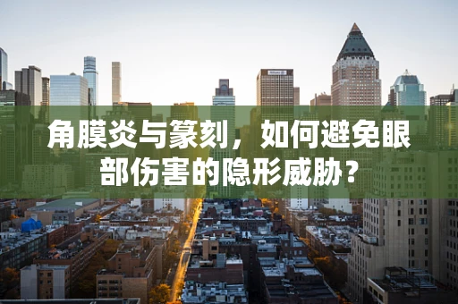 角膜炎与篆刻，如何避免眼部伤害的隐形威胁？