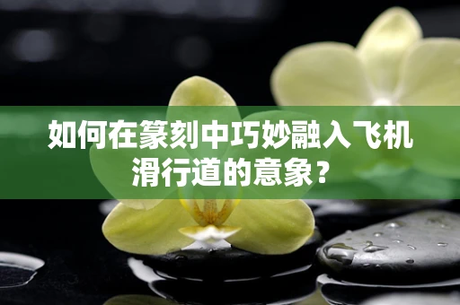 如何在篆刻中巧妙融入飞机滑行道的意象？