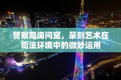警察局询问室，篆刻艺术在司法环境中的微妙运用