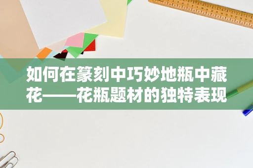如何在篆刻中巧妙地瓶中藏花——花瓶题材的独特表现手法？