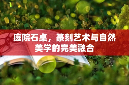 庭院石桌，篆刻艺术与自然美学的完美融合
