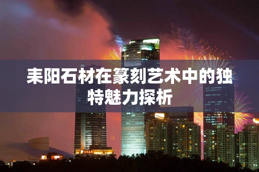 耒阳石材在篆刻艺术中的独特魅力探析