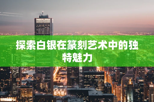 探索白银在篆刻艺术中的独特魅力