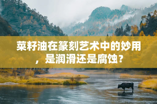 菜籽油在篆刻艺术中的妙用，是润滑还是腐蚀？