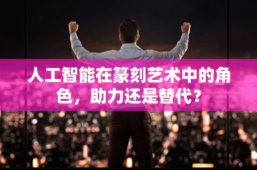 人工智能在篆刻艺术中的角色，助力还是替代？