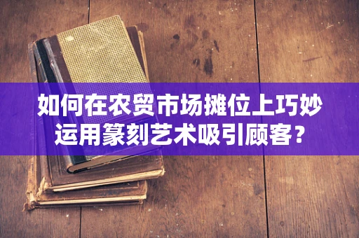 如何在农贸市场摊位上巧妙运用篆刻艺术吸引顾客？