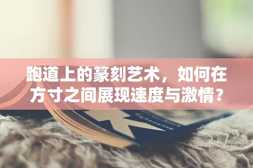 跑道上的篆刻艺术，如何在方寸之间展现速度与激情？