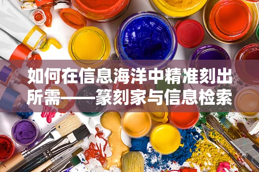 如何在信息海洋中精准刻出所需——篆刻家与信息检索的奇妙融合
