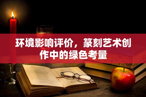 环境影响评价，篆刻艺术创作中的绿色考量