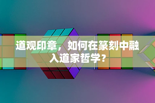 道观印章，如何在篆刻中融入道家哲学？