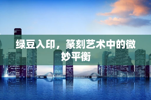 绿豆入印，篆刻艺术中的微妙平衡