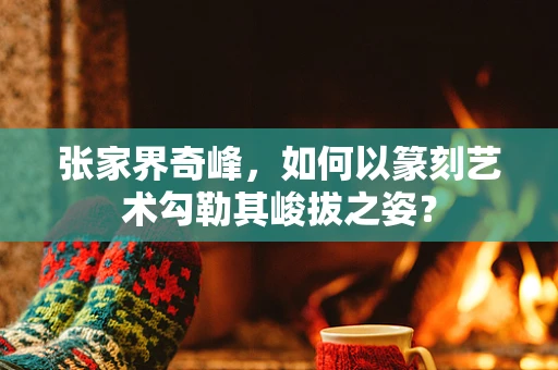 张家界奇峰，如何以篆刻艺术勾勒其峻拔之姿？