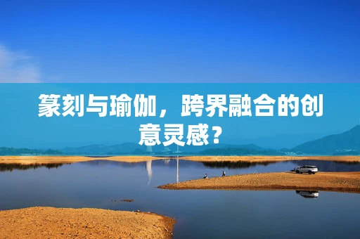 篆刻与瑜伽，跨界融合的创意灵感？