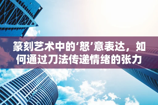 篆刻艺术中的‘怒’意表达，如何通过刀法传递情绪的张力？