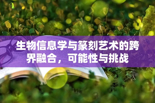 生物信息学与篆刻艺术的跨界融合，可能性与挑战