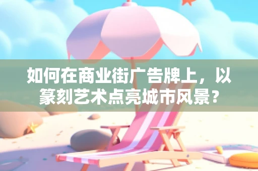 如何在商业街广告牌上，以篆刻艺术点亮城市风景？