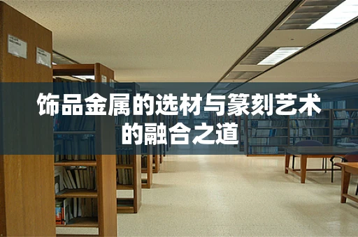 饰品金属的选材与篆刻艺术的融合之道