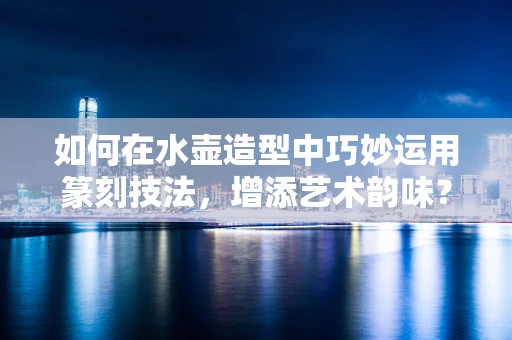 如何在水壶造型中巧妙运用篆刻技法，增添艺术韵味？
