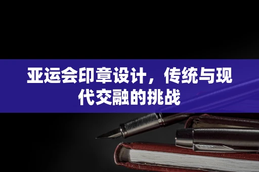 亚运会印章设计，传统与现代交融的挑战