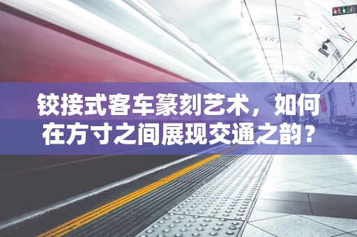铰接式客车篆刻艺术，如何在方寸之间展现交通之韵？