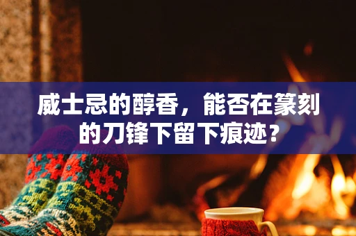威士忌的醇香，能否在篆刻的刀锋下留下痕迹？