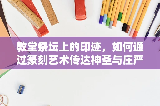 教堂祭坛上的印迹，如何通过篆刻艺术传达神圣与庄严？