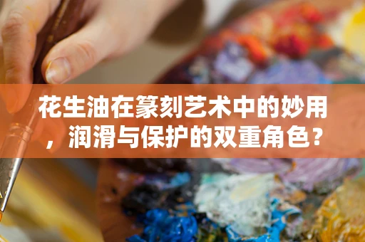 花生油在篆刻艺术中的妙用，润滑与保护的双重角色？