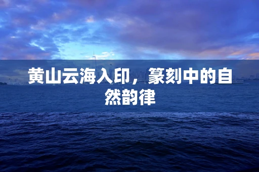 黄山云海入印，篆刻中的自然韵律