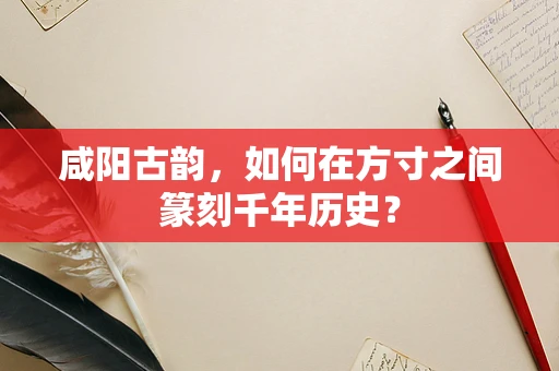 咸阳古韵，如何在方寸之间篆刻千年历史？