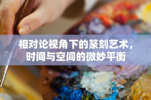 相对论视角下的篆刻艺术，时间与空间的微妙平衡