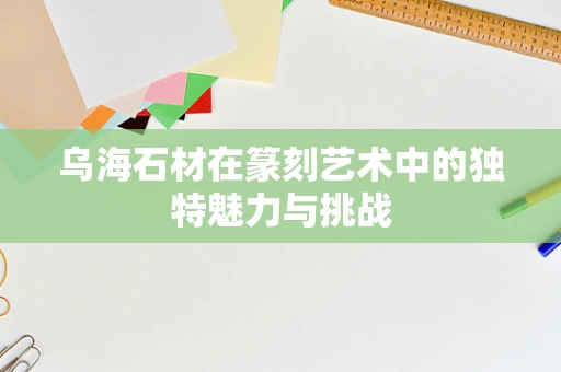 乌海石材在篆刻艺术中的独特魅力与挑战