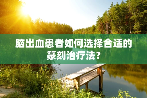 脑出血患者如何选择合适的篆刻治疗法？
