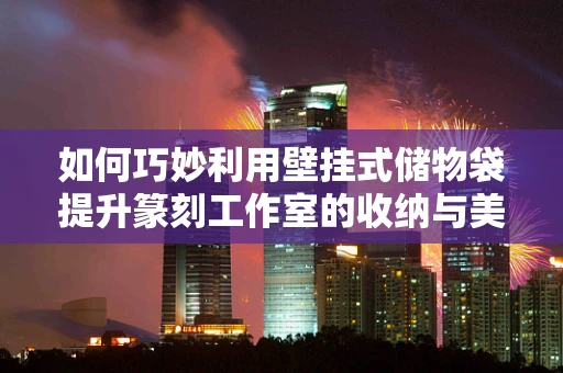 如何巧妙利用壁挂式储物袋提升篆刻工作室的收纳与美学？