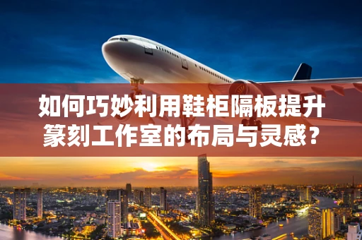 如何巧妙利用鞋柜隔板提升篆刻工作室的布局与灵感？