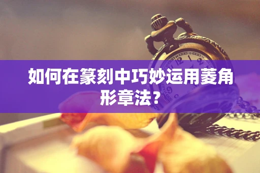 如何在篆刻中巧妙运用菱角形章法？
