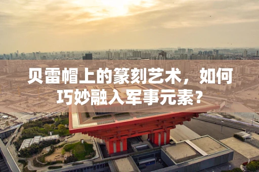 贝雷帽上的篆刻艺术，如何巧妙融入军事元素？
