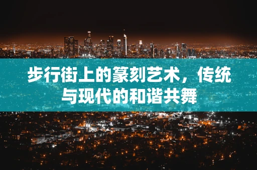 步行街上的篆刻艺术，传统与现代的和谐共舞