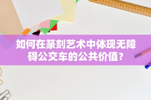 如何在篆刻艺术中体现无障碍公交车的公共价值？
