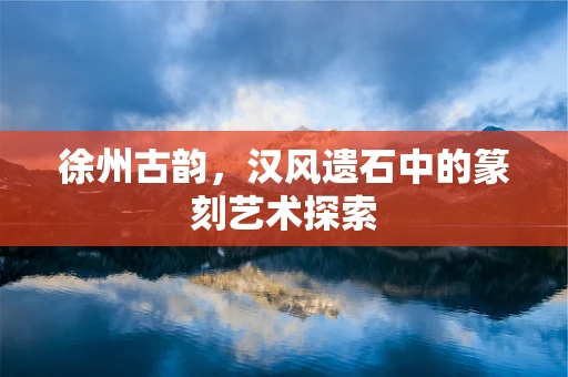 徐州古韵，汉风遗石中的篆刻艺术探索