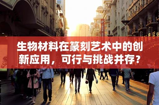 生物材料在篆刻艺术中的创新应用，可行与挑战并存？