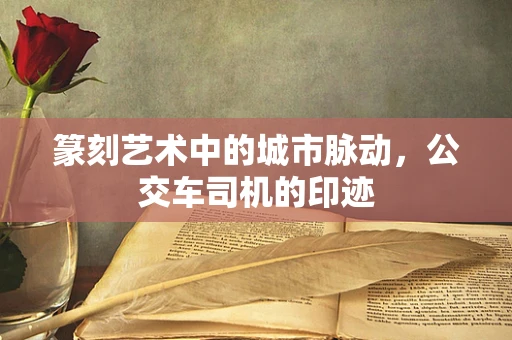 篆刻艺术中的城市脉动，公交车司机的印迹