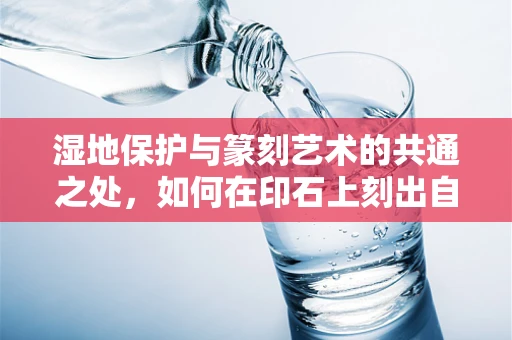 湿地保护与篆刻艺术的共通之处，如何在印石上刻出自然之韵？