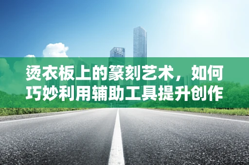 烫衣板上的篆刻艺术，如何巧妙利用辅助工具提升创作效率？