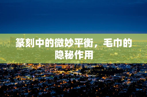 篆刻中的微妙平衡，毛巾的隐秘作用