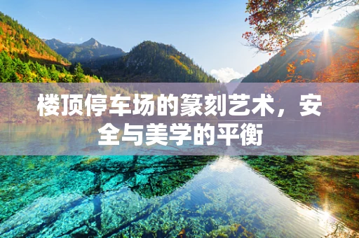 楼顶停车场的篆刻艺术，安全与美学的平衡