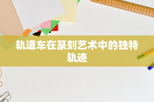 轨道车在篆刻艺术中的独特轨迹