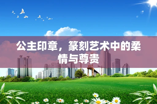 公主印章，篆刻艺术中的柔情与尊贵