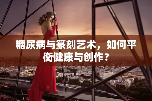 糖尿病与篆刻艺术，如何平衡健康与创作？